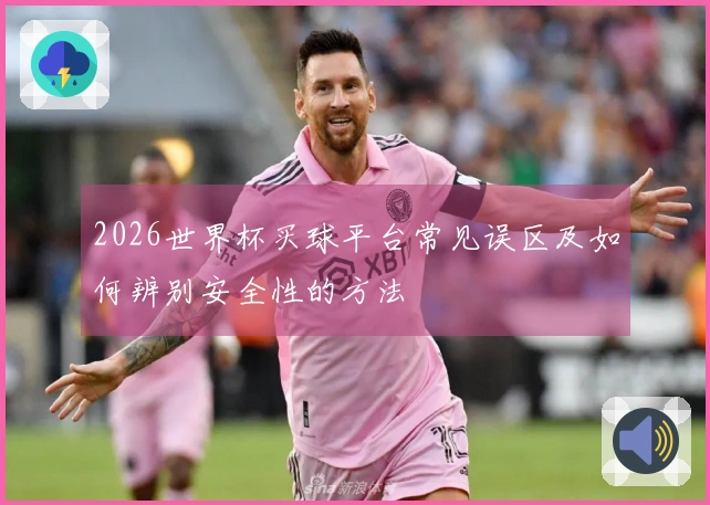 2026世界杯买球平台常见误区及如何辨别安全性的方法