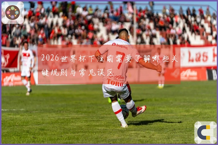 2026世界杯下注前需要了解哪些关键规则与常见误区