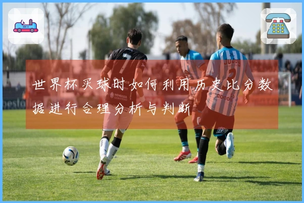 世界杯买球时如何利用历史比分数据进行合理分析与判断