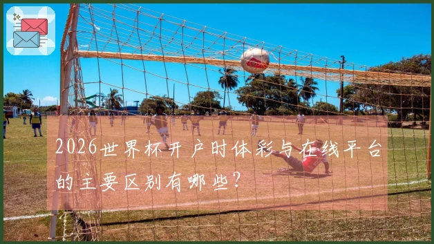 2026世界杯开户时体彩与在线平台的主要区别有哪些？
