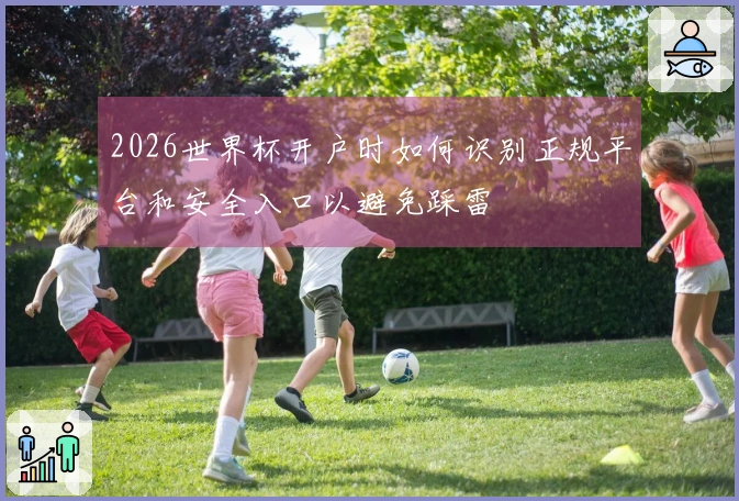 2026世界杯开户时如何识别正规平台和安全入口以避免踩雷
