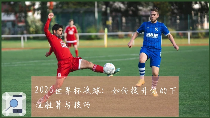 2026世界杯滚球：如何提升你的下注胜算与技巧