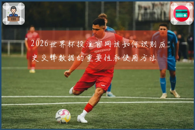 2026世界杯投注官网该如何识别历史交锋数据的重要性和使用方法