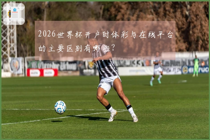2026世界杯开户时体彩与在线平台的主要区别有哪些？