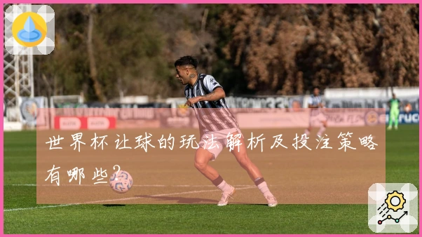 世界杯让球的玩法解析及投注策略有哪些？