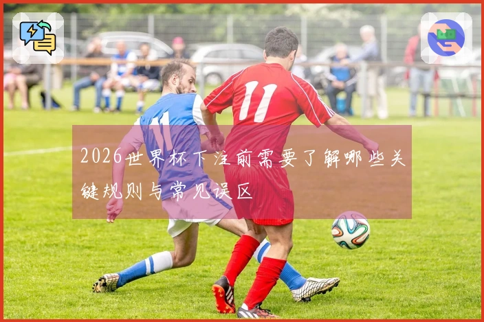 2026世界杯下注前需要了解哪些关键规则与常见误区