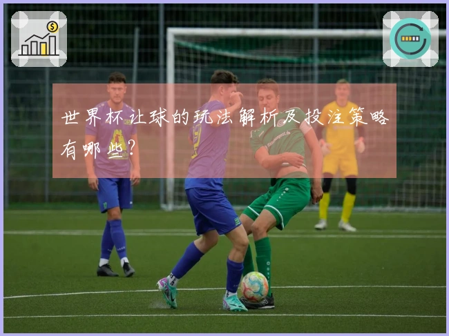 世界杯让球的玩法解析及投注策略有哪些？